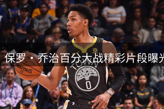 保罗·乔治百分大战精彩片段曝光 潇洒自信动作引爆网络