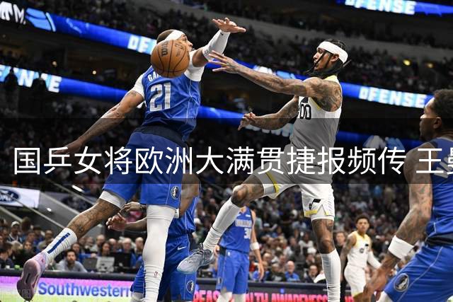 国乒女将欧洲大满贯捷报频传 王曼昱等六人晋级16强