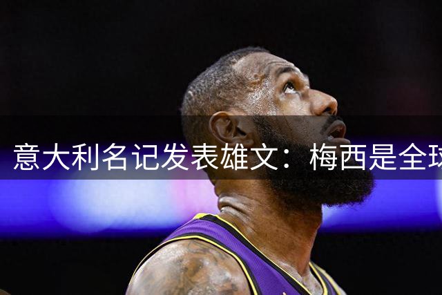 意大利名记发表雄文：梅西是全球媒体炒作骗局，天赋难及马拉多纳