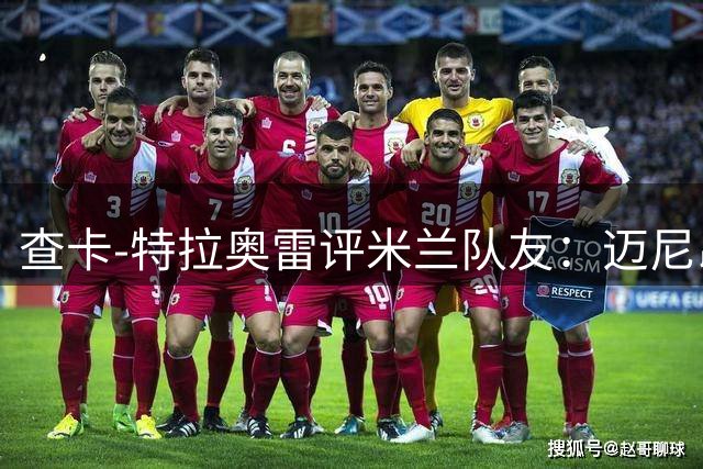 查卡-特拉奥雷评米兰队友：迈尼昂是领袖；莱奥最会穿搭
