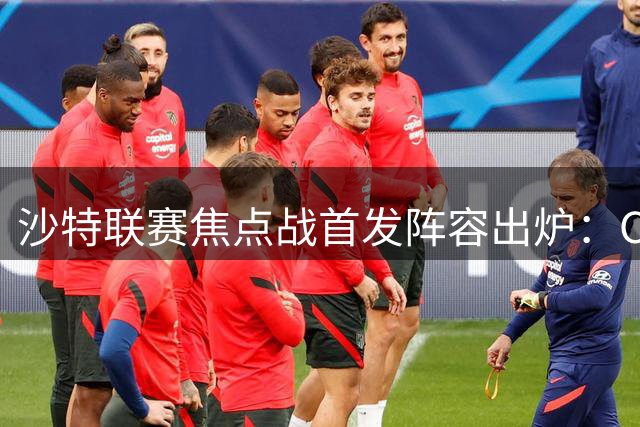 沙特联赛焦点战首发阵容出炉：C罗暂列替补席