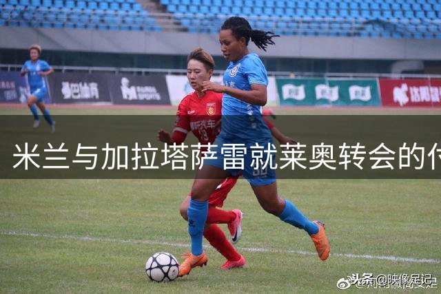 米兰与加拉塔萨雷就莱奥转会的付款条件展开谈判