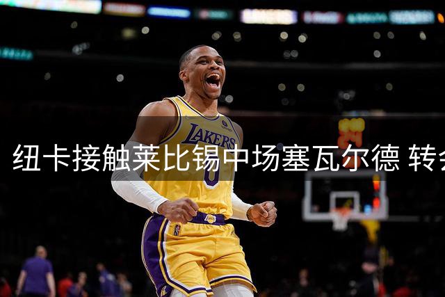 纽卡接触莱比锡中场塞瓦尔德 转会谈判尚未取得突破