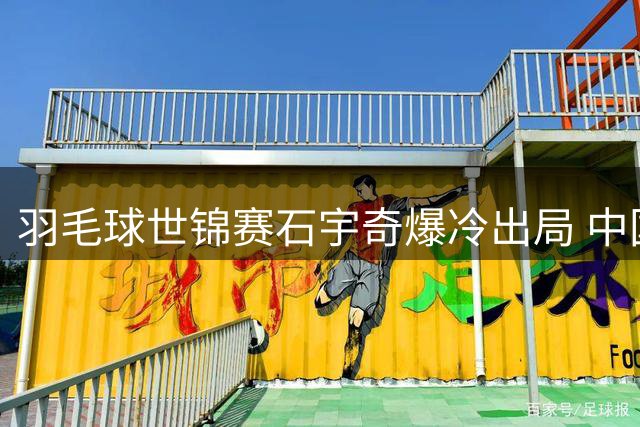 羽毛球世锦赛石宇奇爆冷出局 中国男篮热身赛负新西兰