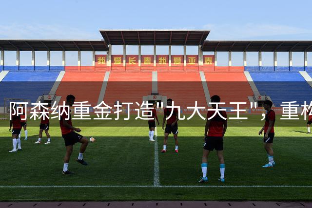 阿森纳重金打造"九大天王"，重构后防体系